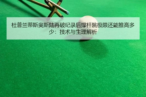 杜普兰蒂斯奥斯陆再破纪录后撑杆跳极限还能推高多少：技术与生理解析