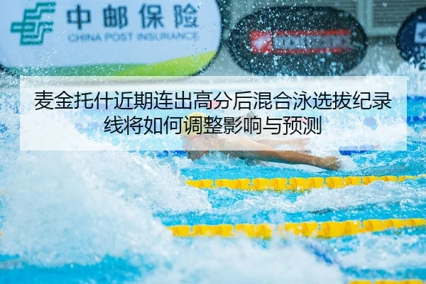 麦金托什近期连出高分后混合泳选拔纪录线将如何调整影响与预测
